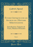tudes Critiques sur les Sources de l'Histoire Mrovingienne, Vol. 1: Introduction, Grgoire de Tours, Marius d'Avenches (Classic Reprint)