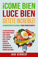 Come Bien, Luce Bien, Si?tete Incre?ble! Alimentaci?n Saludable para Principiantes: La Gu?a Nutricional para Principiantes para Perder Peso, Sentirse Bien y Cenar como un Experto en Nutrici?n