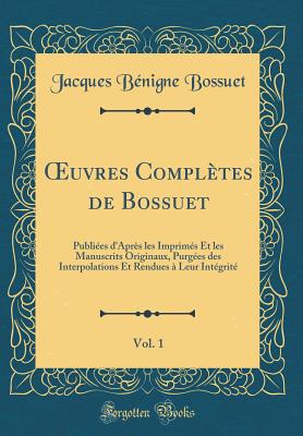 uvres Compl?tes de Bossuet, Vol. 1: Publi?es d'Apr?s les Imprim?s Et les Manuscrits Originaux, Purg?es des Interpolations Et Rendues ? Leur Int?grit? (Classic Reprint) - Bossuet, Jacques B?nigne