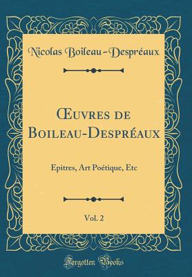 uvres de Boileau-Despr?aux, Vol. 2: ?pitres, Art Po?tique, Etc (Classic Reprint) - Boileau-Despr?aux, Nicolas