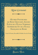 uvres Posthumes de Rene Grousset, Ancien ?l?ve de l'?cole Normale Sup?rieure Et de l'?cole Fran?aise de Rome: Essais Et Poesies, Recueillis Et Publi?s Avec des Notices (Classic Reprint)