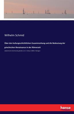 ber den kulturgeschichtlichen Zusammenhang und die Bedeutung der griechischen Renaissance in der Rmerzeit: akademische Antrittsrede gehalten am 3. Februar 1898 in Tbingen - Schmid, Wilhelm