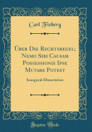 ber Die Rechtsregel; Nemo Sibi Causam Possessionis Ipse Mutare Potest: Inaugural-Dissertation (Classic Reprint)
