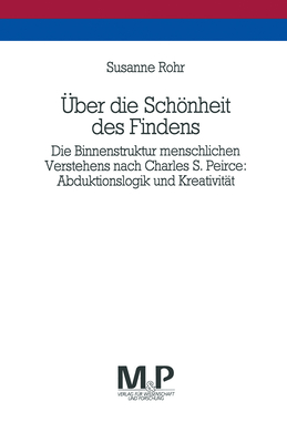 ber die Schnheit des Findens: Die Binnenstruktur menschlichen Verstehens nach Charles S. Peirce: Abduktionslogik und Kreativitt. M&P Schriftenreihe - Rohr, Susanne