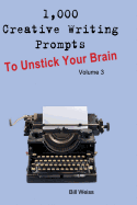 1,000 Creative Writing Prompts to Unstick Your Brain - Volume 3: 1,000 Creative Writing Prompts to End Writer's Block and Improve Your Writing Skills for Stories, Poetry, Screenplays, and Blogs