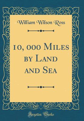 10, 000 Miles by Land and Sea (Classic Reprint) - Ross, William Wilson