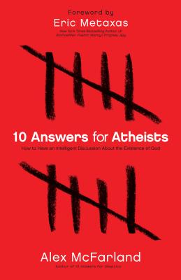 10 Answers for Atheists: How to Have an Intelligent Discussion about the Existence of God - McFarland, Alex, and Metaxas, Eric (Foreword by)