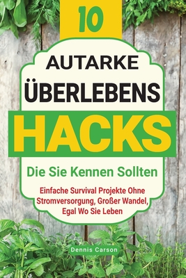 10 Autarke ?berlebenshacks, Die Sie Kennen Sollten: Einfache Survival Projekte Ohne Stromversorgung, Gro?er Wandel, Egal Wo Sie Leben - Carson, Dennis