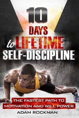 10 Days To Lifetime Self-Discipline: The Fastest Path To Motivation And Willpower - Rockman, Adam
