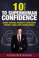 10 Days to Superhuman Confidence: Cure Social Anxiety, Destroy Doubt, and Live Fearlessly