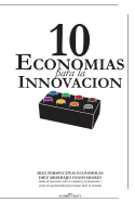 10 Economias para la Innovacion: DIEZ PERSPECTIVAS ECONOMICAS, DIEZ ABORDAJES INNOVADORES cientos de conexiones entre la econom?a y la innovaci?n cientos de oportunidades para innovar desde la econom?a
