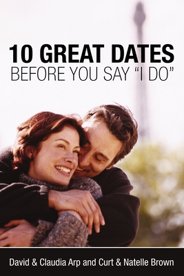 10 Great Dates Before You Say 'i Do' - Arp, David And Claudia, and Brown, Curt, and Brown, Natelle