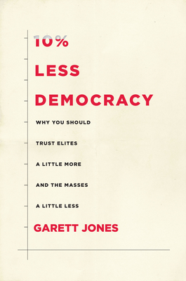 10% Less Democracy: Why You Should Trust Elites a Little More and the Masses a Little Less - Jones, Garett