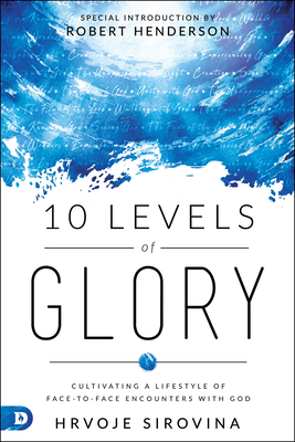 10 Levels of Glory: Cultivating a Lifestyle of Face-to-Face Encounters with God - Sirovina, Hrvoje, and Henderson, Robert (Introduction by)