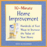 10-Minute Home Improvement: Hundreds of Fast Ways to Increase the Value of Your Home - Alexander, Skye