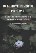 10 Minute Mindful Me-Time: A Guide to Finding Peace and Balance in a Busy World