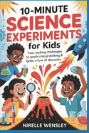 10-Minute Science Experiments for Kids: Fast, Exciting Challenges to Teach Critical Thinking & Ignite a Love of Discovery