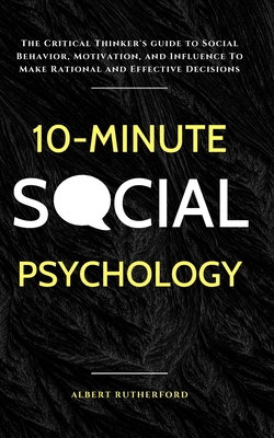 10-Minute Social Psychology: The Critical Thinker's Guide to Social Behavior, Motivation, and Influence To Make Rational and Effective Decisions - Rutherford, Albert