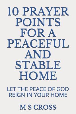 10 Prayer Points for a Peaceful and Stable Home: Let the Peace of God Reign in Your Home - Cross, M S