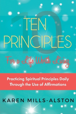 10 Principles for A Life Worth Living: Practicing Spiritual Principles Daily Through the Use of Affirmations - Mills-Alston, Karen, and Beckwith, Michael Bernard (Introduction by)