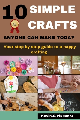 10 Simple Crafts Anyone Can Make Today: Your step by step guide to a happy crafting - Plummer, Kevin S