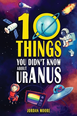 10 Things You Didn't Know About Uranus: A Collection of Interesting Stories, Facts and Trivia about Mythical Creatures, Unsolved Mysteries, The Human Body, Space and Much More! - Moore, Jordan
