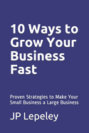 10 Ways to Grow Your Business Fast: Proven Strategies to Make Your Small Business a Large Business