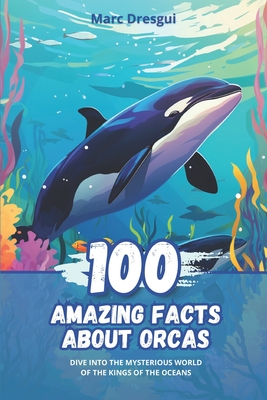 100 Amazing Facts about Orcas: Dive into the Mysterious World of the Kings of the Oceans - Dresgui, Marc