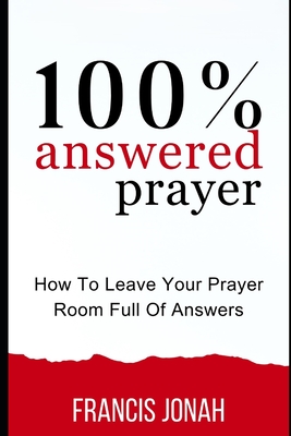 100% Answered Prayer: How To Leave Your Prayer Room Full Of Answers - Jonah, Francis