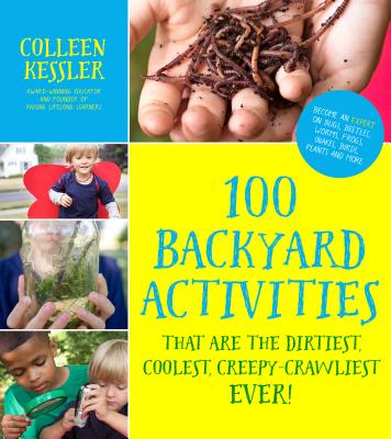 100 Backyard Activities That Are the Dirtiest, Coolest, Creepy-Crawliest Ever!: Become an Expert on Bugs, Beetles, Worms, Frogs, Snakes, Birds, Plants and More - Kessler, Colleen