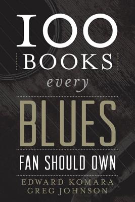100 Books Every Blues Fan Should Own - Komara, Edward, and Johnson, Greg