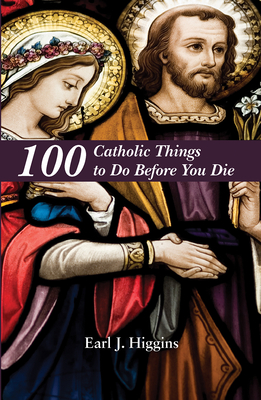 100 Catholic Things to Do Before You Die - Higgins, Earl