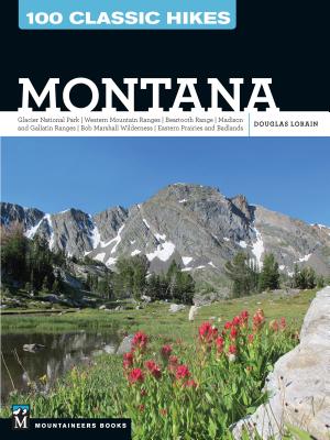 100 Classic Hikes: Montana: Glacier National Park, Western Mountain Ranges, Beartooth Range, Madison and Gallatin Ranges, Bob Marshall Wilderness, Eastern Prairies and Badlands - Lorain, Douglas