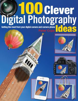 100 Clever Digital Photography Ideas: Getting the Most from Your Digital Camera and Camera Phone - Cope, Peter, Professor