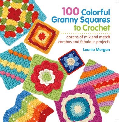 100 Colorful Granny Squares to Crochet: Dozens of Mix and Match Combos and Fabulous Projects - Morgan, Leonie