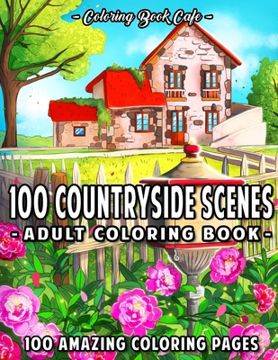 100 Countryside Scenes: An Adult Coloring Book Featuring 100 Amazing Coloring Pages with Beautiful Country Gardens, Cute Farm Animals and Relaxing Countryside Landscapes - Cafe, Coloring Book