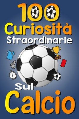 100 Cursiosit? Straordinarie sul Calcio: Le Divertenti Curiosit? e Interessanti sul calcio per gli amanti dello sport, ragazzi e ragazze, con immagini divertenti - Publishing, Asbik