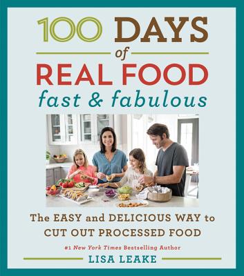 100 Days of Real Food: Fast & Fabulous: The Easy and Delicious Way to Cut Out Processed Food - Leake, Lisa
