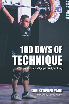 100 Days of Technique: A Simple Guide to Olympic Weightlifting - Yang, Christopher, and Yeager, Daniel (Foreword by), and Chin, Samantha (Photographer)