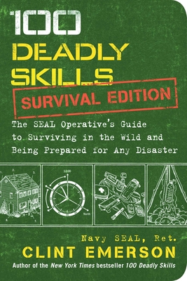 100 Deadly Skills: Survival Edition: The Seal Operative's Guide to Surviving in the Wild and Being Prepared for Any Disaster - Emerson, Clint