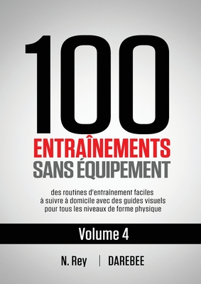 100 Entranements Sans quipement Vol. 4: des routines d'entranement faciles  suivre  domicile avec des guides visuels pour tous les niveaux de forme physique - Rey, N, and Tolu, Natalia (Translated by)