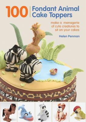 100 Fondant Animal Cake Toppers: Make a Menagerie of Cute Creatures to Sit on Your Cakes - Penman, Helen