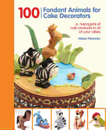 100 Fondant Animals for Cake Decorators: A Menagerie of Cute Creatures to Sit on Your Cakes