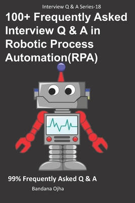 100+ Frequently Asked Interview Q & A in Robotic Process Automation (RPA): 99% Frequently Asked Interview Q & A - Ojha, Bandana