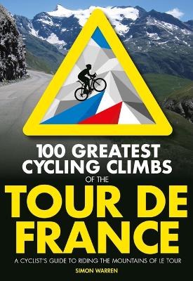 100 Greatest Cycling Climbs of the Tour de France: A cyclist's guide to riding the mountains of Le Tour - Warren, Simon