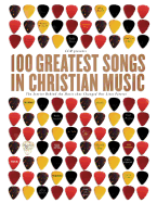 100 Greatest Songs in Christian Music: The Stories Behind the Music That Changed Our Lives Forever