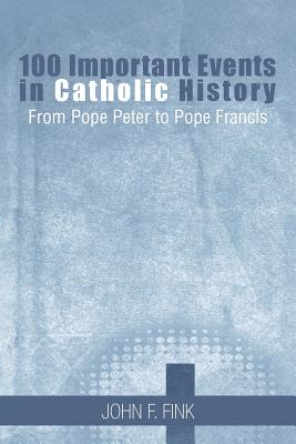 100 Important Events in Catholic History: From Pope Peter to Pope Francis - Fink, John F