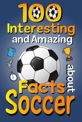 100 Interesting and Amazing Facts about Soccer: The Fun Trivia and Interesting Curiosities Football Facts For Soccer Lovers, Kids Boys & Girls with Fun Images - Publishing, Asbik