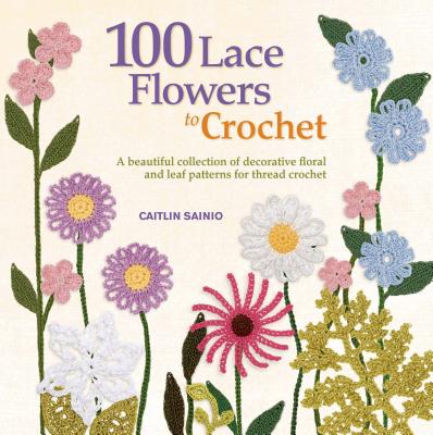 100 Lace Flowers to Crochet: A Beautiful Collection of Decorative Floral and Leaf Patterns for Thread Crochet - Sainio, Caitlin