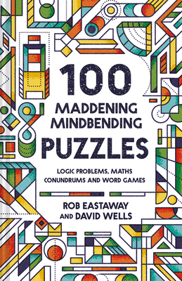 100 Maddening Mindbending Puzzles: Logic problems, maths conundrums and word games - Eastaway, Rob, and Wells, David